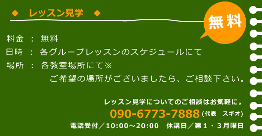 レッスン見学 料金:無料 日時:各グループレッスンのスケジュールにて 場所:各教室にて ご希望の場所がございましたらご相談ください。 レッスン見学についてのご相談はお気軽に090-6773-7888(スギオ)